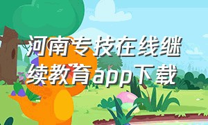 河南专技在线继续教育app下载（河南省专业继续教育平台登录入口）