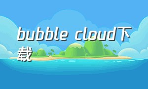 bubble cloud下载（bubble cloud安卓版）