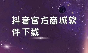 抖音官方商城软件下载（抖音商城版下载入口）