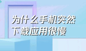 为什么手机突然下载应用很慢（手机下载软件速度慢怎么回事）