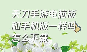 天刀手游电脑版和手机版一样吗怎么下载（天刀手游电脑版配置）