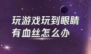 玩游戏玩到眼睛有血丝怎么办