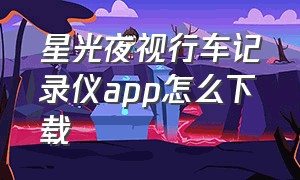 星光夜视行车记录仪app怎么下载（星光夜视行车记录仪app怎么下载安装）