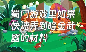 蜀门游戏里如果快速弄到暗金武器的材料（蜀门手游暗金武器融合大全）