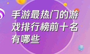 手游最热门的游戏排行榜前十名有哪些（人气最高的手游前十名游戏排行榜）