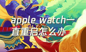 apple watch一直重启怎么办