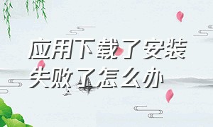 应用下载了安装失败了怎么办