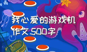 我心爱的游戏机作文500字（我心爱的游戏机作文500字怎么写）