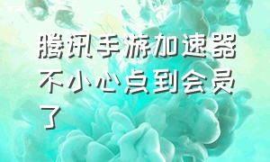 腾讯手游加速器不小心点到会员了