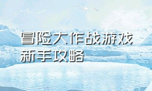 冒险大作战游戏新手攻略