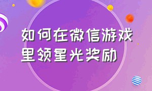 如何在微信游戏里领星光奖励