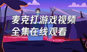 麦克打游戏视频全集在线观看（狙击手麦克游戏视频）