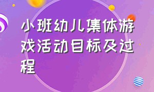 小班幼儿集体游戏活动目标及过程