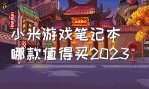 小米游戏笔记本哪款值得买2023（小米笔记本2024哪款值得买）