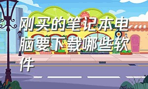 刚买的笔记本电脑要下载哪些软件