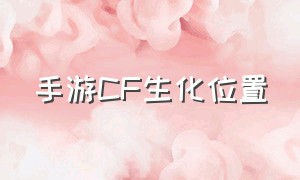 手游CF生化位置（cf手游刷钻石软件永久免费）