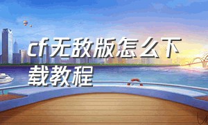 cf无敌版怎么下载教程（cf单机版最新版怎么下载）