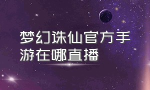 梦幻诛仙官方手游在哪直播