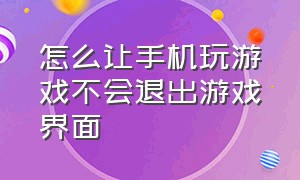 怎么让手机玩游戏不会退出游戏界面（手机要如何关闭所有的游戏）