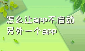 怎么让app不启动另外一个app