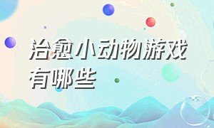 治愈小动物游戏有哪些（治愈小动物游戏有哪些）