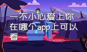 一不小心爱上你在哪个app上可以看