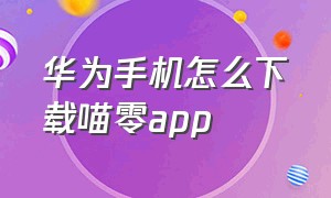 华为手机怎么下载喵零app