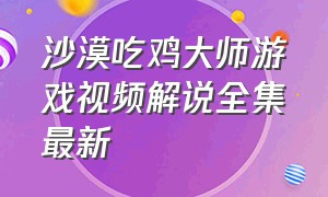 沙漠吃鸡大师游戏视频解说全集最新