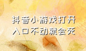 抖音小游戏打开入口不动就会死