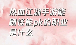 热血江湖手游能刷怪能pk的职业是什么