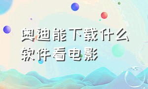 奥迪能下载什么软件看电影（奥迪app安卓版在哪下载）