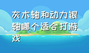 灰木轴和动力银轴哪个适合打游戏（灰木轴和动力银轴哪个适合打游戏的）