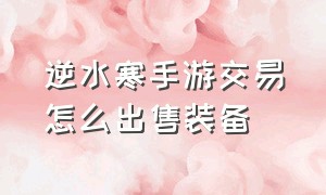 逆水寒手游交易怎么出售装备