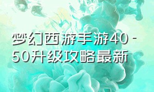 梦幻西游手游40-50升级攻略最新（梦幻西游手游网易官方正版）