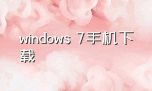 windows 7手机下载（windows7手机下载电脑版）