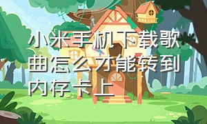 小米手机下载歌曲怎么才能转到内存卡上（小米手机下载的音乐怎么转到sd卡）