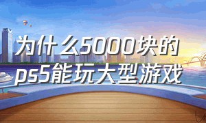 为什么5000块的ps5能玩大型游戏（为什么ps5玩游戏比电脑好）