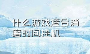 什么游戏适合消磨时间挂机