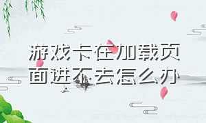 游戏卡在加载页面进不去怎么办