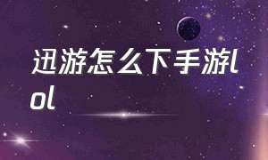 迅游怎么下手游lol（迅游手游加速器）