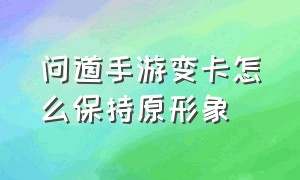 问道手游变卡怎么保持原形象