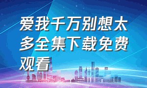 爱我千万别想太多全集下载免费观看