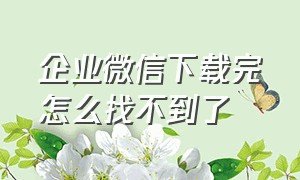 企业微信下载完怎么找不到了