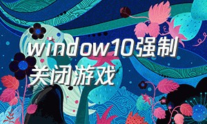 window10强制关闭游戏