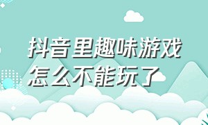 抖音里趣味游戏怎么不能玩了