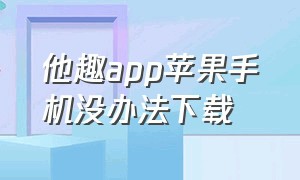 他趣app苹果手机没办法下载