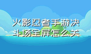 火影忍者手游决斗场全屏怎么关（火影忍者手游决斗场全屏怎么关掉）