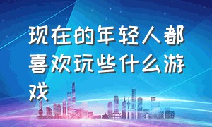 现在的年轻人都喜欢玩些什么游戏