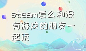 steam怎么和没有游戏的朋友一起玩