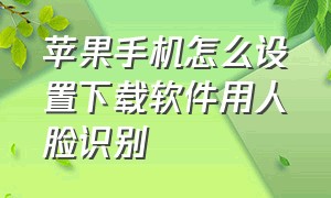 苹果手机怎么设置下载软件用人脸识别（苹果手机怎么设置下载软件用人脸识别验证）